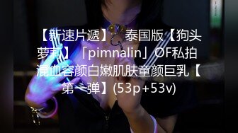 【新速片遞】 ✨泰国版【狗头萝莉】「pimnalin」OF私拍 混血容颜白嫩肌肤童颜巨乳【第一弹】(53p+53v)