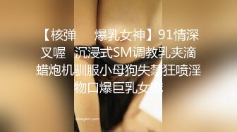 【核弹❤️爆乳女神】91情深叉喔✿沉浸式SM调教乳夹滴蜡炮机驯服小母狗失禁狂喷淫物口爆巨乳女宠