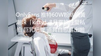 OnlyFans 推特60W粉絲網黃潮妹「kitty」8月露臉性愛私拍 巨乳肥臀 道具自慰露出啪啪吃