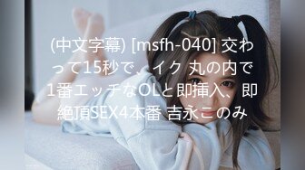 (中文字幕) [msfh-040] 交わって15秒で、イク 丸の内で1番エッチなOLと即挿入、即絶頂SEX4本番 吉永このみ