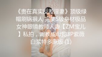 《贵在真实反差淫妻》顶级绿帽刷锅狠人 完美S级身材极品女神眼镜教师人妻【ZM宝儿】私拍，调教成母狗3P紫薇白浆特多原版 (1)