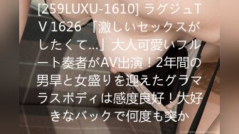 [259LUXU-1610] ラグジュTV 1626 「激しいセックスがしたくて…」大人可愛いフルート奏者がAV出演！2年間の男旱と女盛りを迎えたグラマラスボディは感度良好！大好きなバックで何度も突か