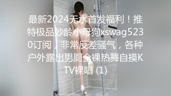 最新2024无水首发福利！推特极品妙龄小母狗xswag5230订阅，非常反差骚气，各种户外露出男厕全裸热舞自摸KTV裸唱 (1)