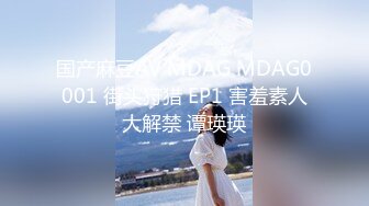 国产麻豆AV MDAG MDAG0001 街头狩猎 EP1 害羞素人大解禁 谭瑛瑛