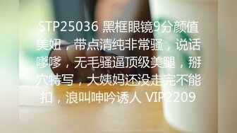 STP25036 黑框眼镜9分颜值美妞，带点清纯非常骚，说话嗲嗲，无毛骚逼顶级美腿，掰穴特写，大姨妈还没走完不能扣，浪叫呻吟诱人 VIP2209