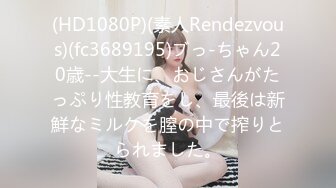 (HD1080P)(素人Rendezvous)(fc3689195)ブっ-ちゃん20歳--大生に、おじさんがたっぷり性教育をし、最後は新鮮なミルクを膣の中で搾りとられました。