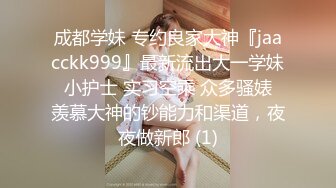 成都学妹 专约良家大神『jaacckk999』最新流出大一学妹 小护士 实习空乘 众多骚婊 羡慕大神的钞能力和渠道，夜夜做新郎 (1)