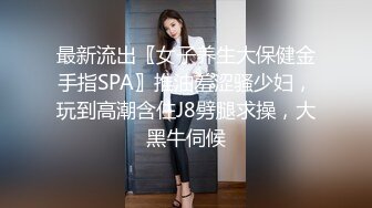 最新流出〖女子养生大保健金手指SPA〗推油羞涩骚少妇，玩到高潮含住J8劈腿求操，大黑牛伺候