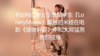 P站网红美女华裔留学生『LonelyMeow』孤独的米娅在电影《接吻砰砰》中和大屌猛男激烈碰撞