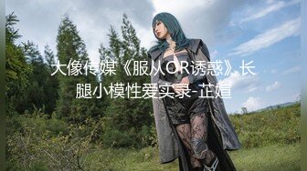 大像传媒《服从OR诱惑》长腿小模性爱实录-芷媗