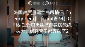 韩国高质量黑丝高跟情侣「henry_sera」「sarah579」OF私拍 骚浪黑丝被健身房教练被大力猛夯套子都弄破了2