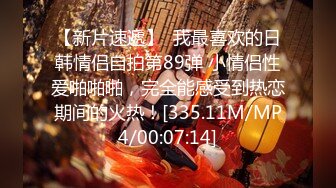 【新片速遞】  我最喜欢的日韩情侣自拍第89弹 小情侣性爱啪啪啪，完全能感受到热恋期间的火热！[335.11M/MP4/00:07:14]