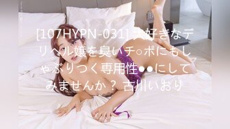 [107HYPN-031] 大好きなデリヘル嬢を臭いチ○ポにもしゃぶりつく専用性●●にしてみませんか？ 古川いおり