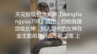 天花板级约炮大神『wanghangyuu798』流出，约啪各路顶级女神，别人眼中的女神在金主面前是多么下贱淫荡 上